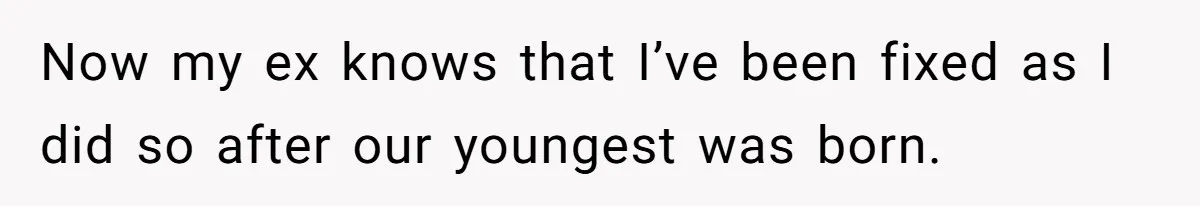 Now my ex knows that I’ve been fixed as I did so after our youngest was born.