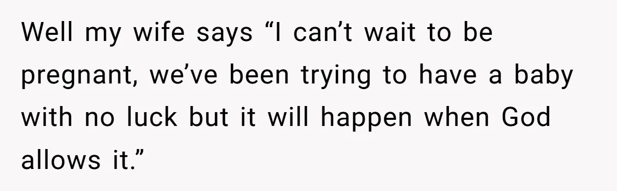 Well my wife says “I can’t wait to be pregnant, we’ve been trying to have a baby with no luck but it will happen when God allows it.”