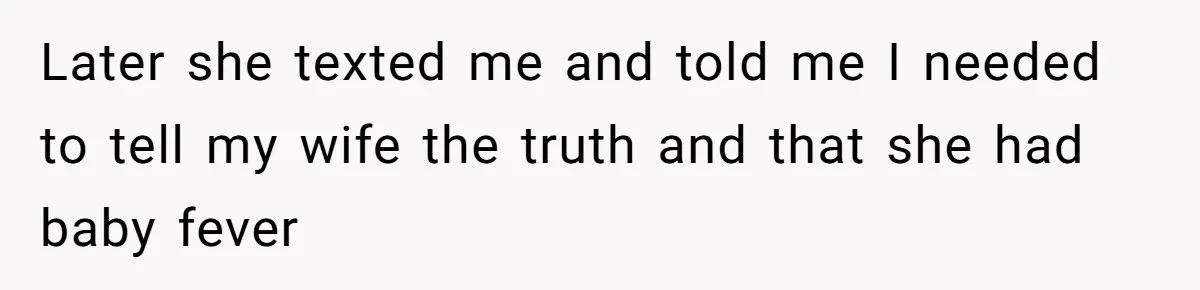 Later she texted me and told me I needed to tell my wife the truth and that she had baby fever