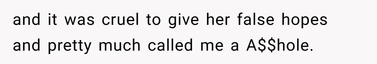 and it was cruel to give her false hopes and pretty much called me a A$$hole.