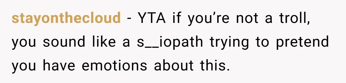 stayonthecloud − YTA if you’re not a troll, you sound like a s__iopath trying to pretend you have emotions about this.