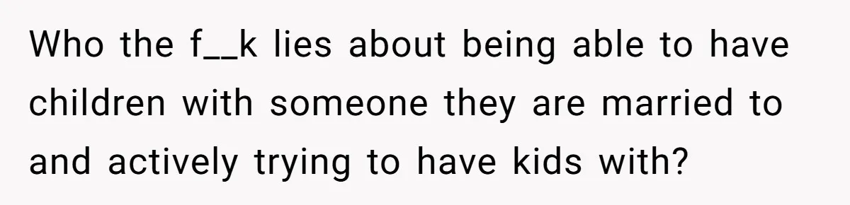 Who the f__k lies about being able to have children with someone they are married to and actively trying to have kids with?