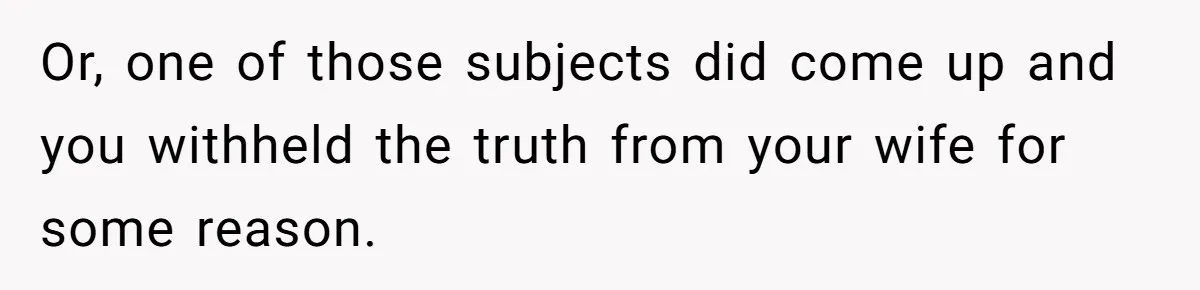 Or, one of those subjects did come up and you withheld the truth from your wife for some reason.