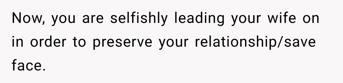 Now, you are selfishly leading your wife on in order to preserve your relationship/save face.