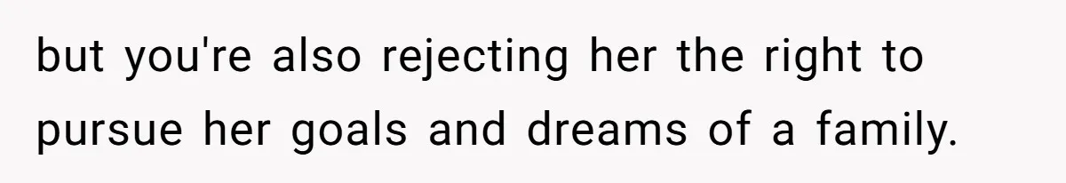 but you're also rejecting her the right to pursue her goals and dreams of a family.