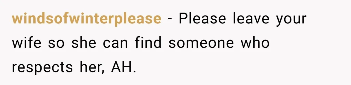 windsofwinterplease − Please leave your wife so she can find someone who respects her, AH.