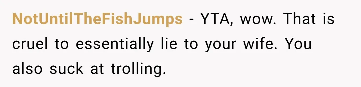 NotUntilTheFishJumps − YTA, wow. That is cruel to essentially lie to your wife. You also suck at trolling.