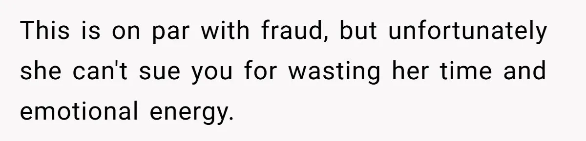 This is on par with fraud, but unfortunately she can't sue you for wasting her time and emotional energy.
