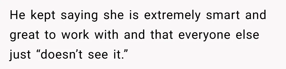 He kept saying she is extremely smart and great to work with and that everyone else just “doesn’t see it.”
