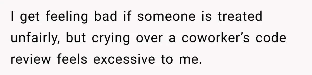 I get feeling bad if someone is treated unfairly, but crying over a coworker’s code review feels excessive to me.