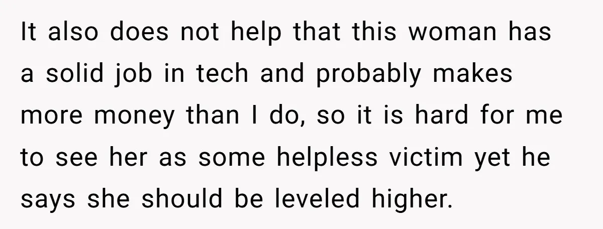 It also does not help that this woman has a solid job in tech and probably makes more money than I do, so it is hard for me to see...