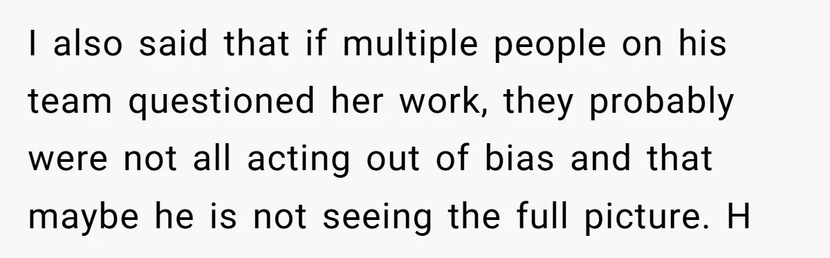 I also said that if multiple people on his team questioned her work, they probably were not all acting out of bias and that maybe he is not seeing the...