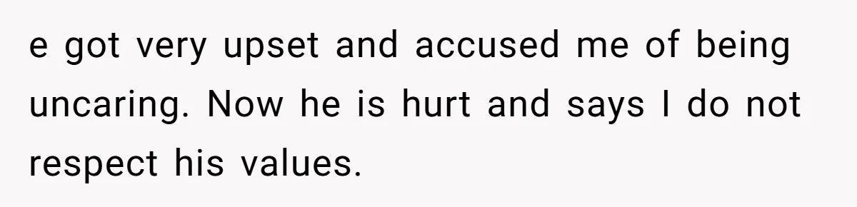 e got very upset and accused me of being uncaring. Now he is hurt and says I do not respect his values.
