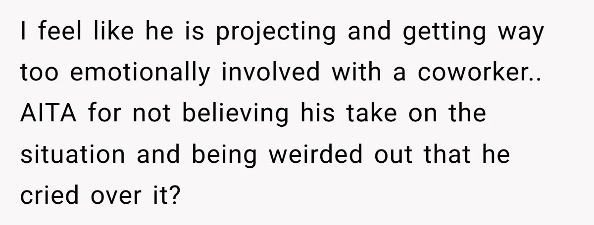 I feel like he is projecting and getting way too emotionally involved with a coworker.. AITA for not believing his take on the situation and being weirded out that he...