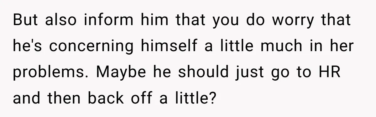 But also inform him that you do worry that he's concerning himself a little much in her problems. Maybe he should just go to HR and then back off a...
