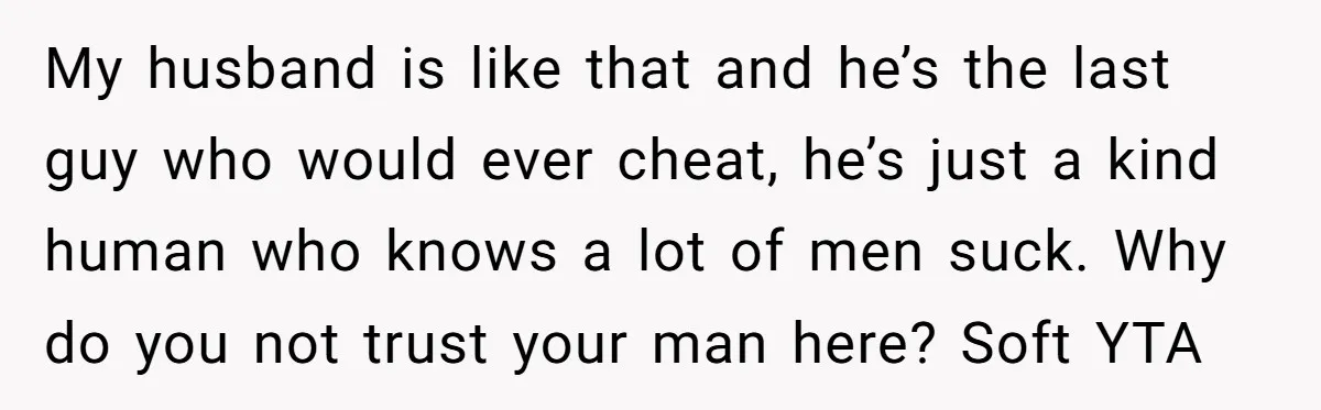 My husband is like that and he’s the last guy who would ever cheat, he’s just a kind human who knows a lot of men suck. Why do you not...