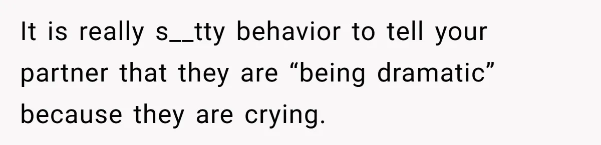 It is really s__tty behavior to tell your partner that they are “being dramatic” because they are crying.