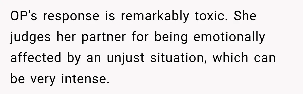 OP’s response is remarkably toxic. She judges her partner for being emotionally affected by an unjust situation, which can be very intense.