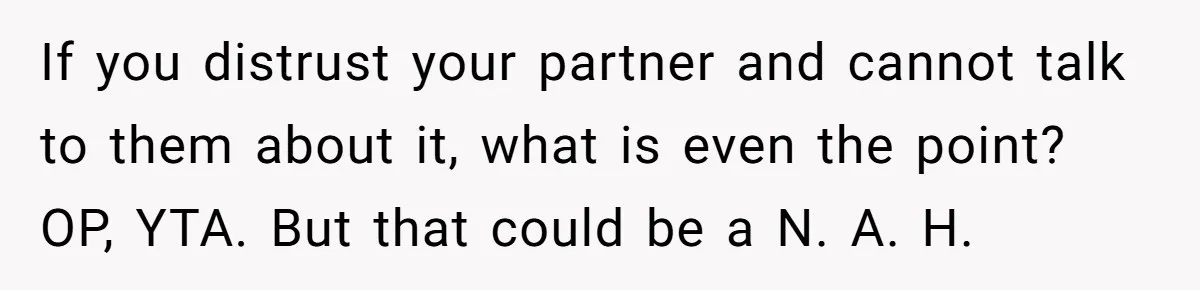 If you distrust your partner and cannot talk to them about it, what is even the point? OP, YTA. But that could be a N. A. H.