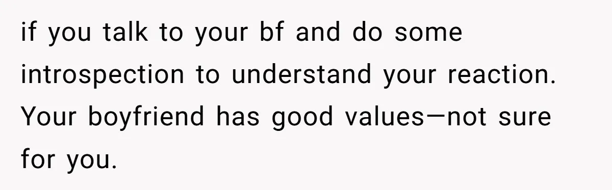 if you talk to your bf and do some introspection to understand your reaction. Your boyfriend has good values—not sure for you.