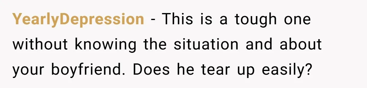 YearlyDepression − This is a tough one without knowing the situation and about your boyfriend. Does he tear up easily?