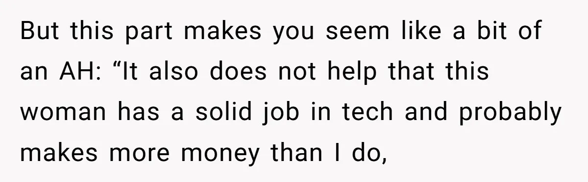 But this part makes you seem like a bit of an AH: “It also does not help that this woman has a solid job in tech and probably makes more...