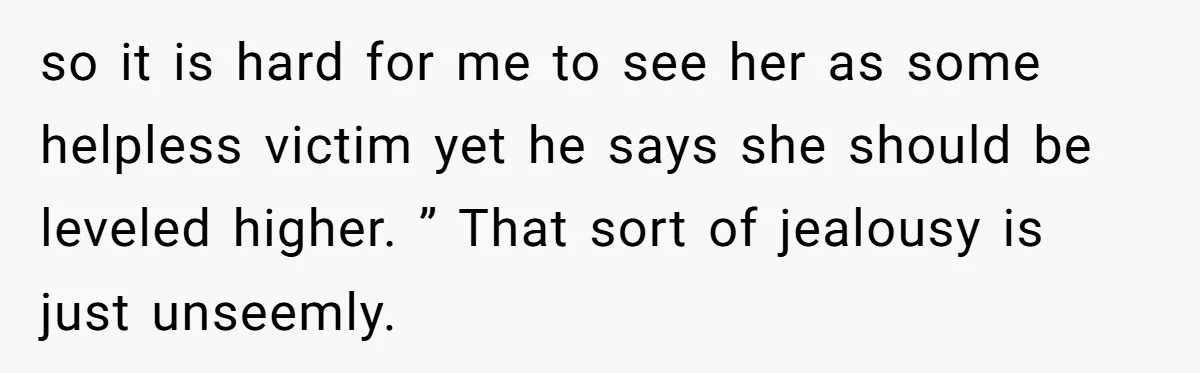 so it is hard for me to see her as some helpless victim yet he says she should be leveled higher. ” That sort of jealousy is just unseemly.