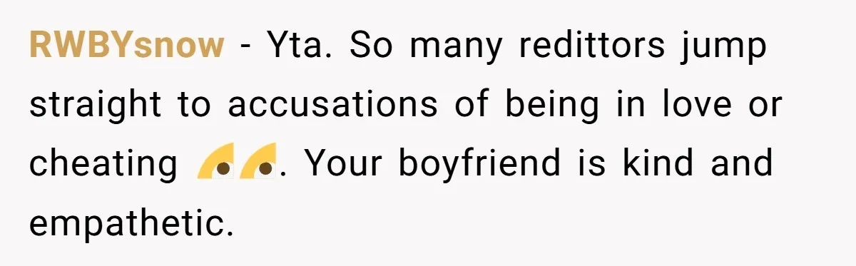 RWBYsnow − Yta. So many redittors jump straight to accusations of being in love or cheating 🙄🙄. Your boyfriend is kind and empathetic.