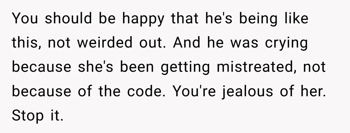 You should be happy that he's being like this, not weirded out. And he was crying because she's been getting mistreated, not because of the code. You're jealous of her....