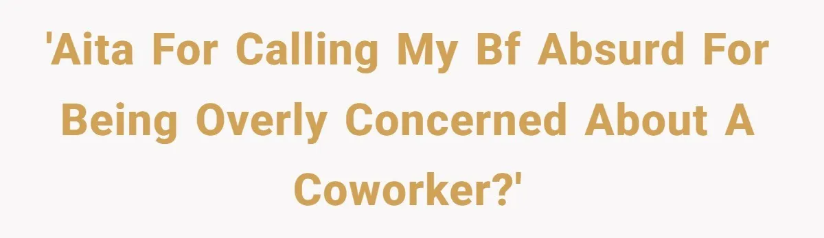 'AITA for calling my bf absurd for being overly concerned about a coworker?'
