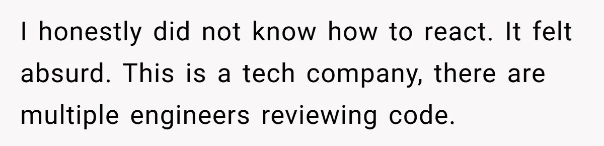 I honestly did not know how to react. It felt absurd. This is a tech company, there are multiple engineers reviewing code.