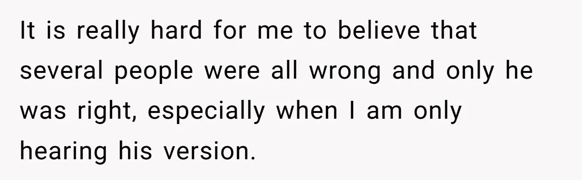 It is really hard for me to believe that several people were all wrong and only he was right, especially when I am only hearing his version.