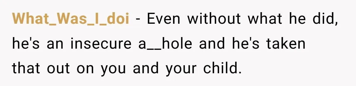 What_Was_I_doi − Even without what he did, he's an insecure a__hole and he's taken that out on you and your child.