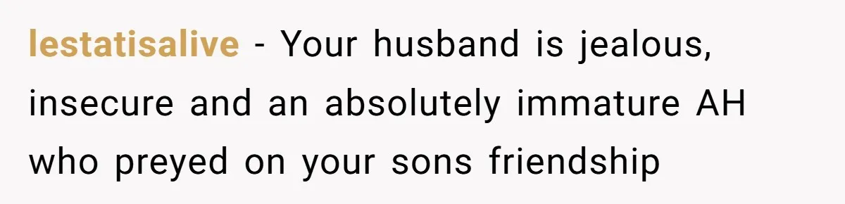 lestatisalive − Your husband is jealous, insecure and an absolutely immature AH who preyed on your sons friendship