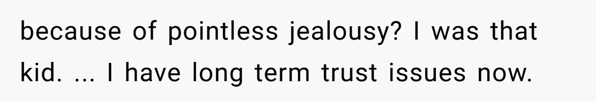 because of pointless jealousy? I was that kid. ... I have long term trust issues now.