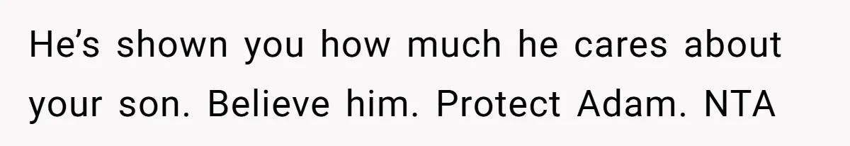 He’s shown you how much he cares about your son. Believe him. Protect Adam. NTA