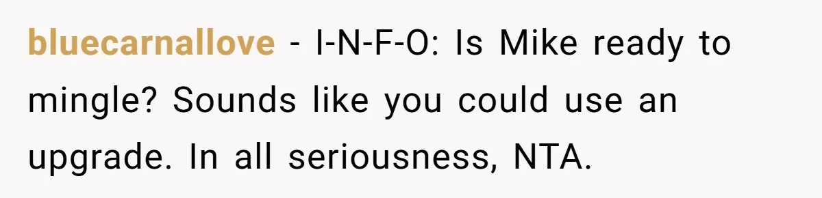 bluecarnallove − I-N-F-O: Is Mike ready to mingle? Sounds like you could use an upgrade. In all seriousness, NTA.