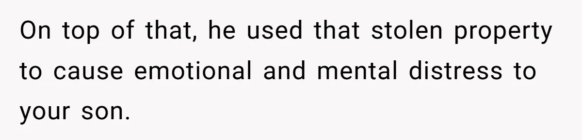 On top of that, he used that stolen property to cause emotional and mental distress to your son.