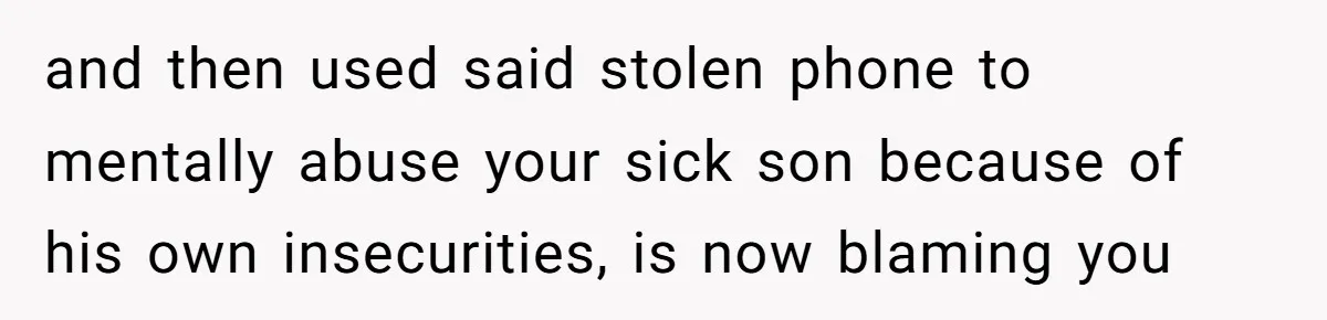 and then used said stolen phone to mentally abuse your sick son because of his own insecurities, is now blaming you