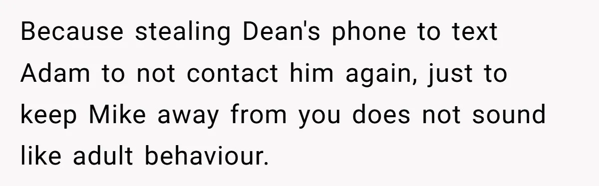 Because stealing Dean's phone to text Adam to not contact him again, just to keep Mike away from you does not sound like adult behaviour.