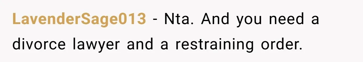 LavenderSage013 − Nta. And you need a divorce lawyer and a restraining order.