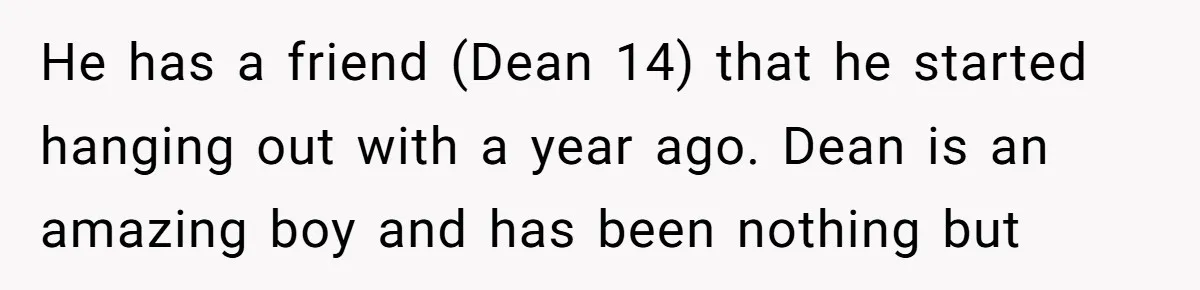 He has a friend (Dean 14) that he started hanging out with a year ago. Dean is an amazing boy and has been nothing but