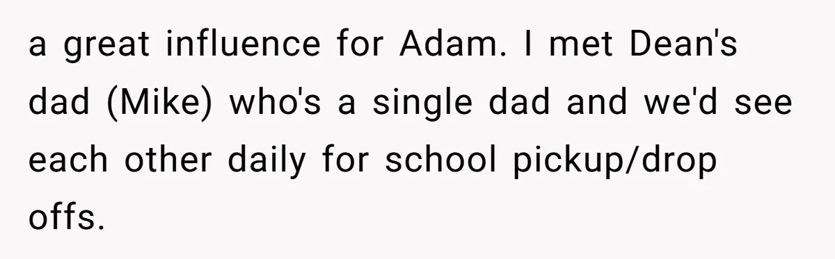 a great influence for Adam. I met Dean's dad (Mike) who's a single dad and we'd see each other daily for school pickup/drop offs.