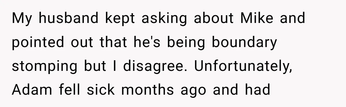 My husband kept asking about Mike and pointed out that he's being boundary stomping but I disagree. Unfortunately, Adam fell sick months ago and had
