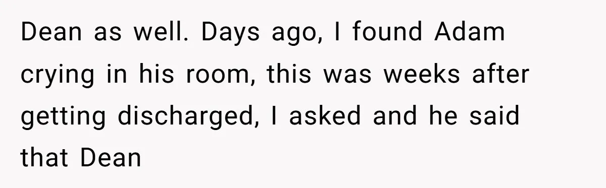 Dean as well. Days ago, I found Adam crying in his room, this was weeks after getting discharged, I asked and he said that Dean