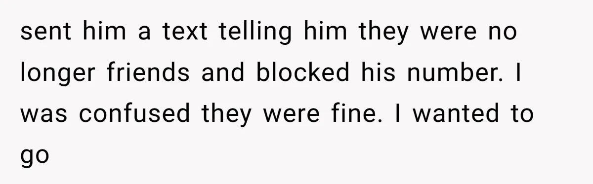 sent him a text telling him they were no longer friends and blocked his number. I was confused they were fine. I wanted to go