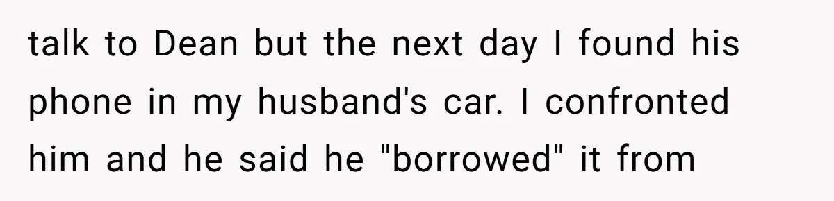 talk to Dean but the next day I found his phone in my husband's car. I confronted him and he said he "borrowed" it from