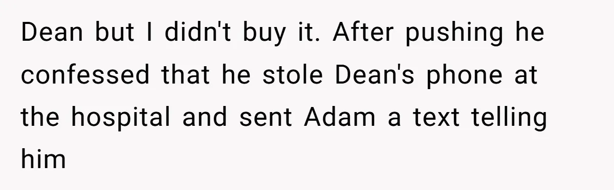 Dean but I didn't buy it. After pushing he confessed that he stole Dean's phone at the hospital and sent Adam a text telling him