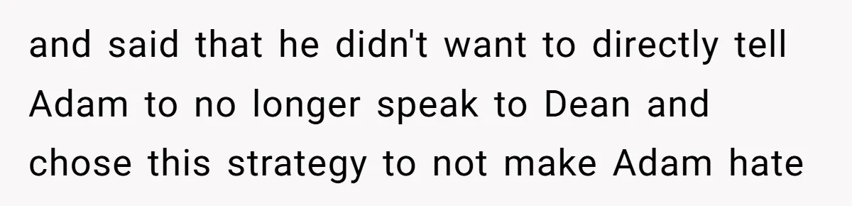and said that he didn't want to directly tell Adam to no longer speak to Dean and chose this strategy to not make Adam hate