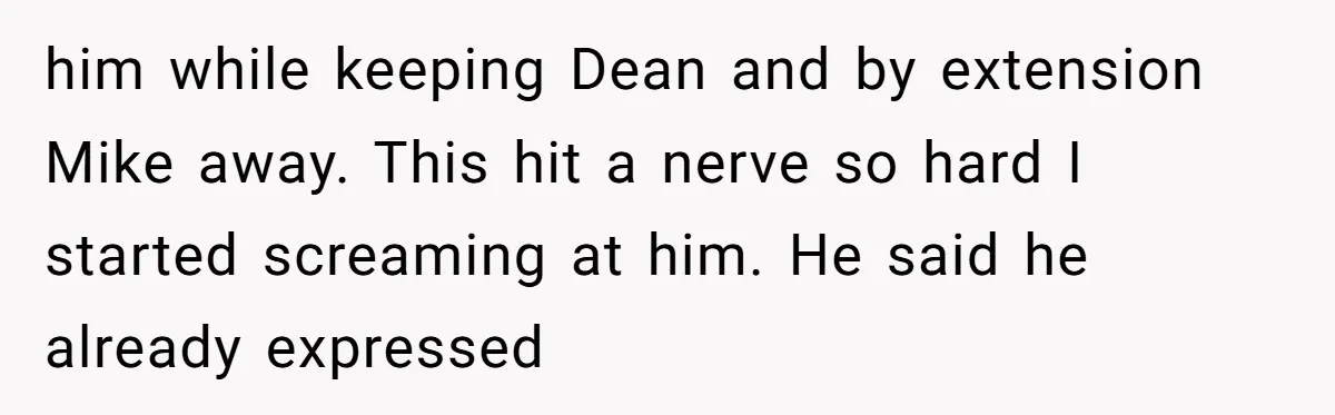 him while keeping Dean and by extension Mike away. This hit a nerve so hard I started screaming at him. He said he already expressed